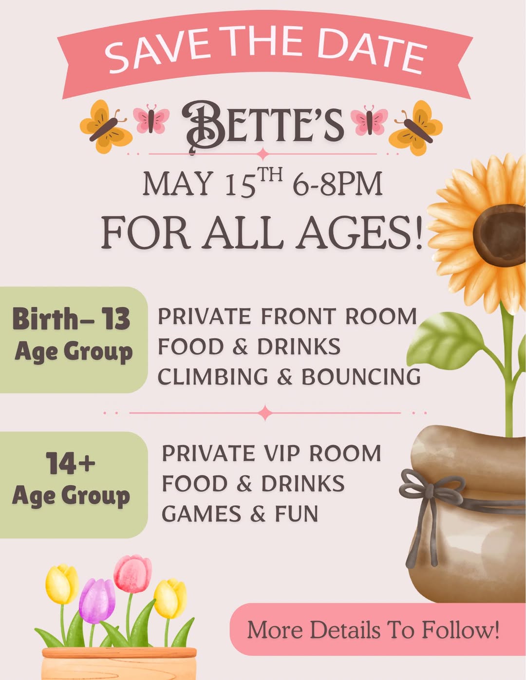 SAVE THE DATE - Bette's May 15th, 2026, 6-8pm FOR ALL AGES Ages Birth thru 13 - Private front room, food and drinks, climbing and bouncing / For ages 14 and up, Private vip room, food and drinks, games & fun More details to follow.